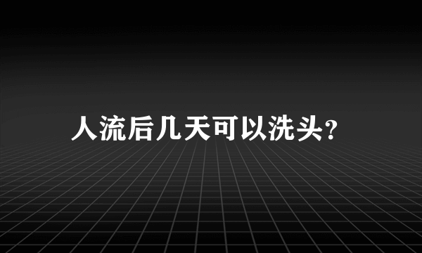 人流后几天可以洗头？