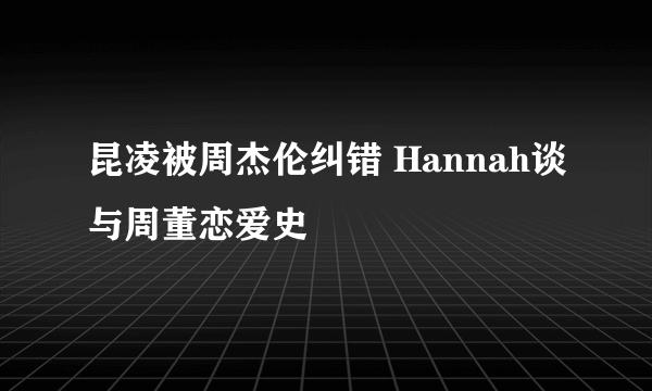 昆凌被周杰伦纠错 Hannah谈与周董恋爱史