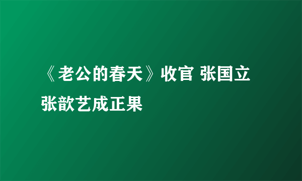 《老公的春天》收官 张国立张歆艺成正果