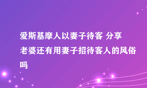 爱斯基摩人以妻子待客 分享老婆还有用妻子招待客人的风俗吗