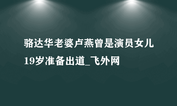 骆达华老婆卢燕曾是演员女儿19岁准备出道_飞外网