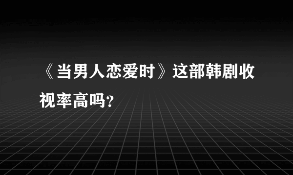 《当男人恋爱时》这部韩剧收视率高吗？