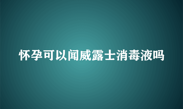 怀孕可以闻威露士消毒液吗