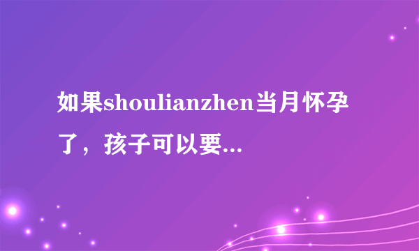 如果shoulianzhen当月怀孕了，孩子可以要...