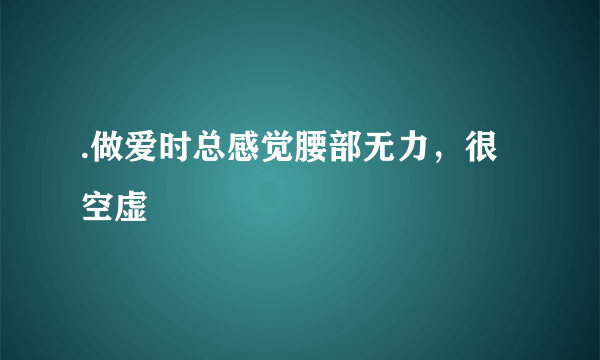 .做爱时总感觉腰部无力，很空虚