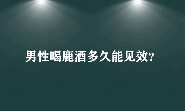 男性喝鹿酒多久能见效？