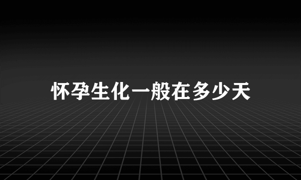 怀孕生化一般在多少天