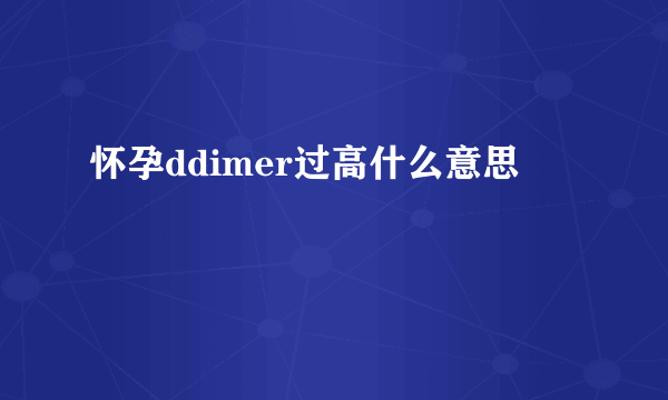 怀孕ddimer过高什么意思