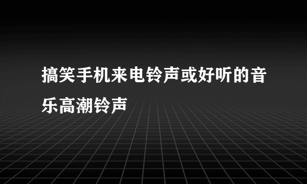 搞笑手机来电铃声或好听的音乐高潮铃声