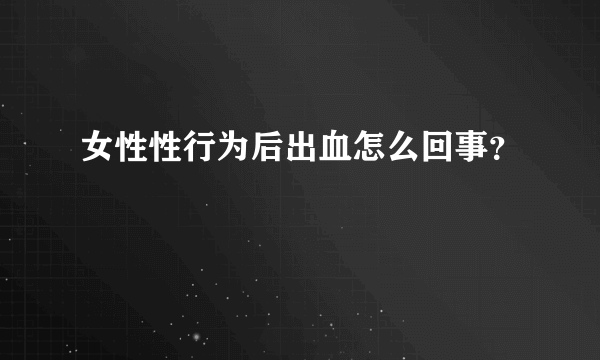 女性性行为后出血怎么回事？