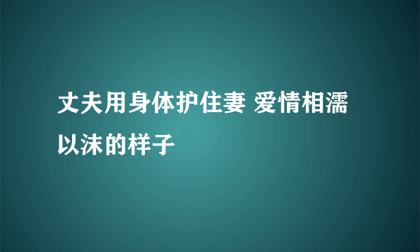 丈夫用身体护住妻 爱情相濡以沫的样子