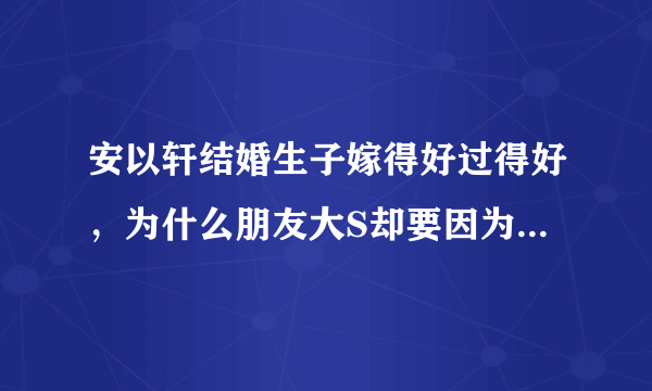 安以轩结婚生子嫁得好过得好，为什么朋友大S却要因为她躺枪被议论？