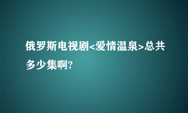 俄罗斯电视剧<爱情温泉>总共多少集啊?