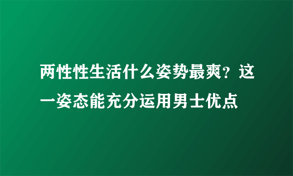 两性性生活什么姿势最爽？这一姿态能充分运用男士优点