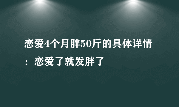 恋爱4个月胖50斤的具体详情：恋爱了就发胖了