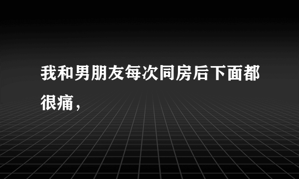 我和男朋友每次同房后下面都很痛，