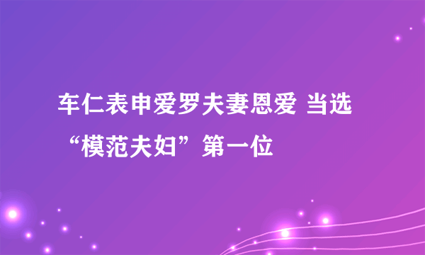 车仁表申爱罗夫妻恩爱 当选“模范夫妇”第一位