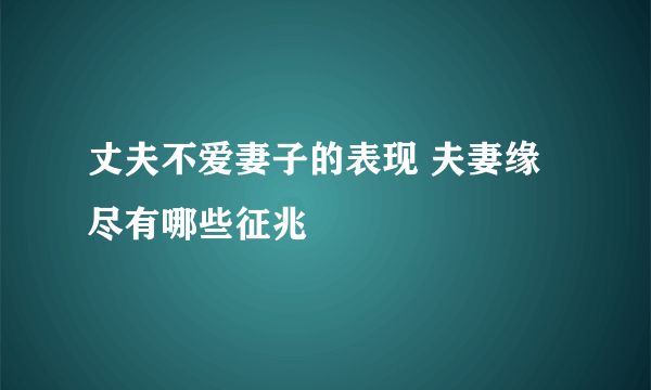 丈夫不爱妻子的表现 夫妻缘尽有哪些征兆