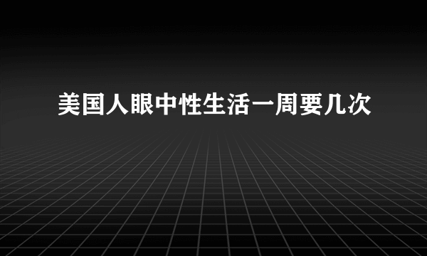 美国人眼中性生活一周要几次