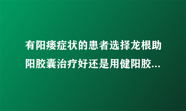 有阳痿症状的患者选择龙根助阳胶囊治疗好还是用健阳胶囊来治疗