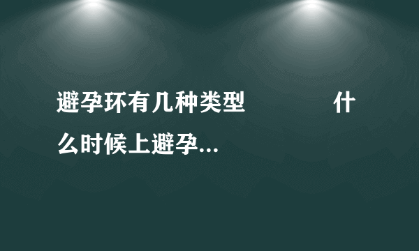 避孕环有几种类型	         什么时候上避孕环_避孕环的种类和价格