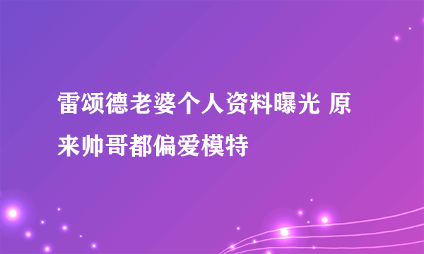 雷颂德老婆个人资料曝光 原来帅哥都偏爱模特