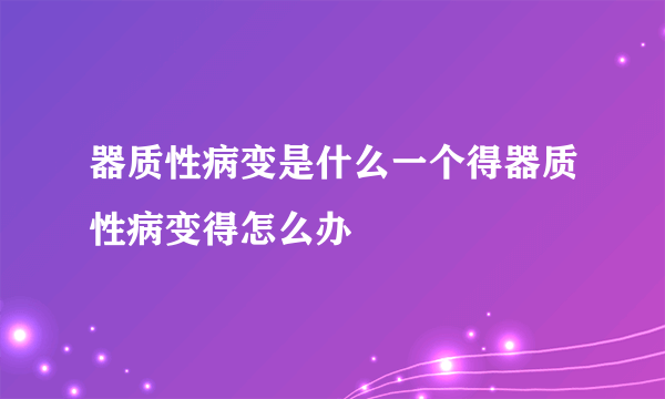 器质性病变是什么一个得器质性病变得怎么办