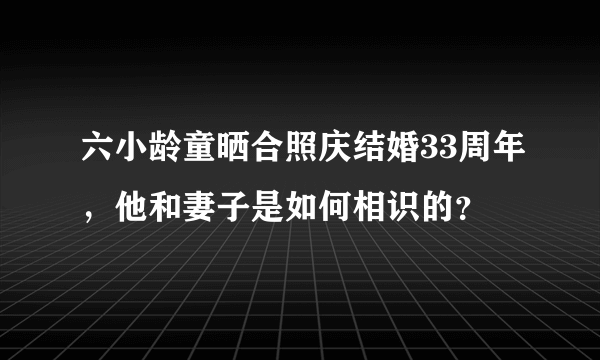 六小龄童晒合照庆结婚33周年，他和妻子是如何相识的？