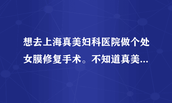 想去上海真美妇科医院做个处女膜修复手术。不知道真美医院能注意我的隐私！！