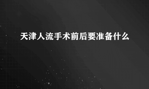 天津人流手术前后要准备什么