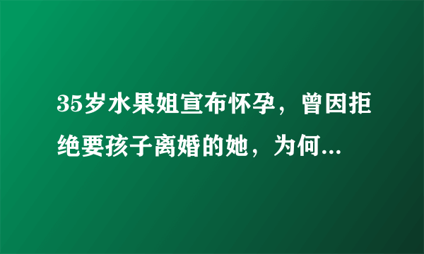 35岁水果姐宣布怀孕，曾因拒绝要孩子离婚的她，为何下定决心生育呢？