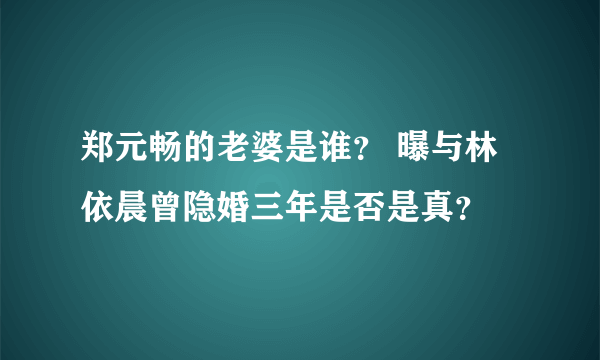 郑元畅的老婆是谁？ 曝与林依晨曾隐婚三年是否是真？