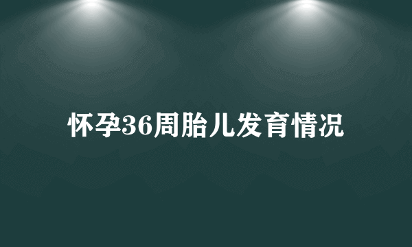 怀孕36周胎儿发育情况