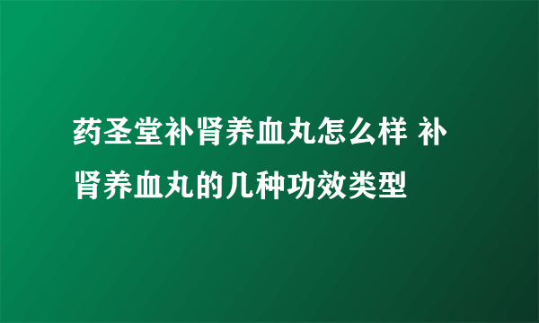 药圣堂补肾养血丸怎么样 补肾养血丸的几种功效类型