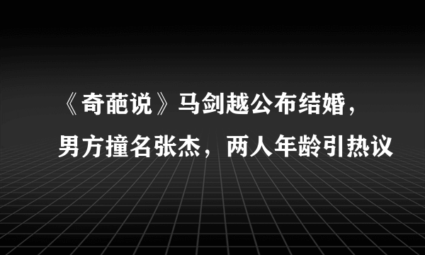 《奇葩说》马剑越公布结婚，男方撞名张杰，两人年龄引热议