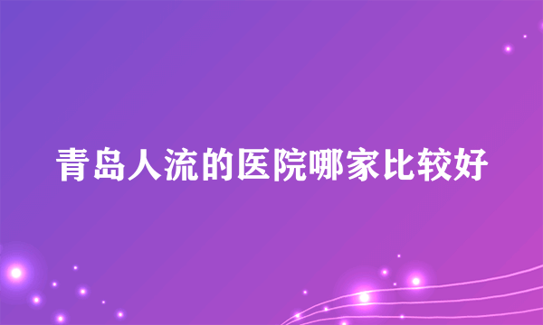 青岛人流的医院哪家比较好