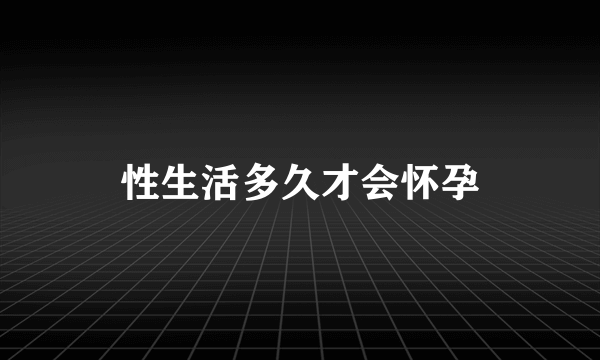 性生活多久才会怀孕