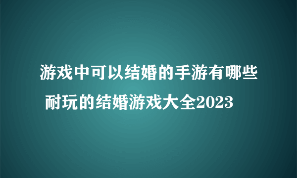 游戏中可以结婚的手游有哪些 耐玩的结婚游戏大全2023