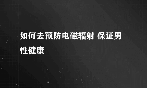 如何去预防电磁辐射 保证男性健康