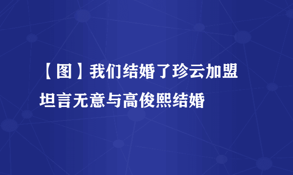 【图】我们结婚了珍云加盟   坦言无意与高俊熙结婚