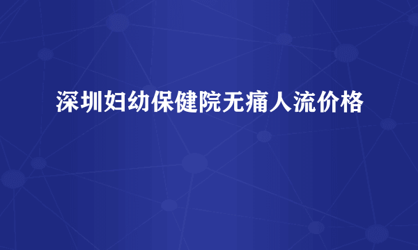 深圳妇幼保健院无痛人流价格