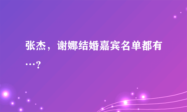 张杰，谢娜结婚嘉宾名单都有…？