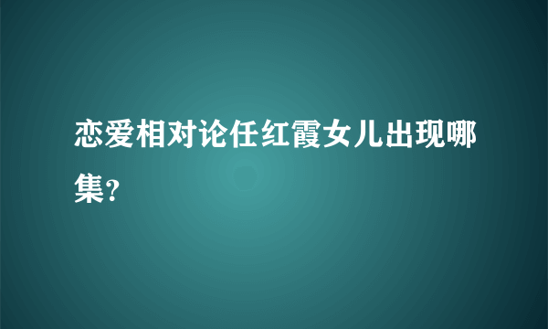 恋爱相对论任红霞女儿出现哪集？