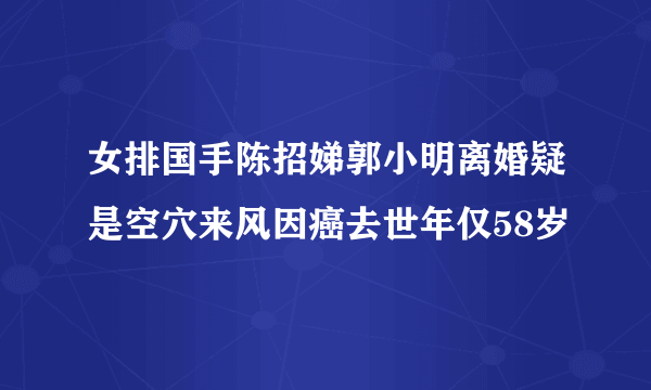 女排国手陈招娣郭小明离婚疑是空穴来风因癌去世年仅58岁