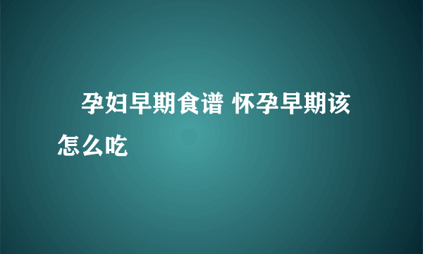 ​孕妇早期食谱 怀孕早期该怎么吃