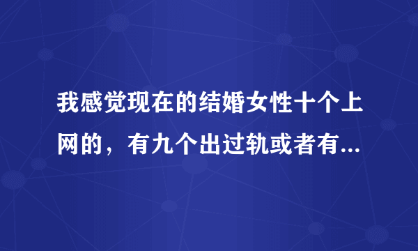 我感觉现在的结婚女性十个上网的，有九个出过轨或者有情人，大家是怎么看的？