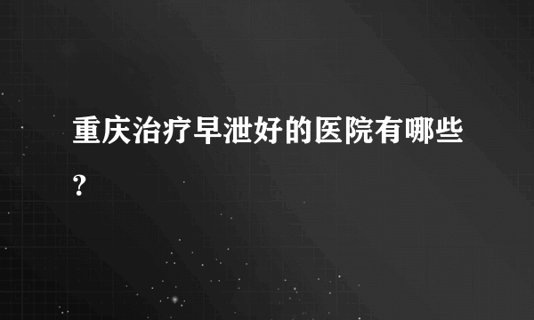 重庆治疗早泄好的医院有哪些？