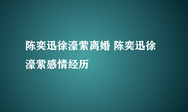 陈奕迅徐濠萦离婚 陈奕迅徐濠萦感情经历