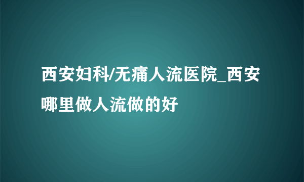 西安妇科/无痛人流医院_西安哪里做人流做的好