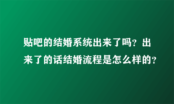 贴吧的结婚系统出来了吗？出来了的话结婚流程是怎么样的？